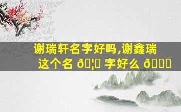 谢瑞轩名字好吗,谢鑫瑞这个名 🦆 字好么 🐕
